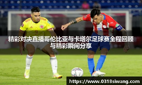 精彩对决直播哥伦比亚与卡塔尔足球赛全程回顾与精彩瞬间分享