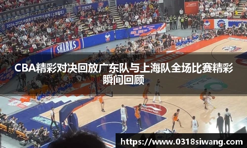 CBA精彩对决回放广东队与上海队全场比赛精彩瞬间回顾