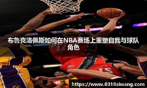 布鲁克洛佩斯如何在NBA赛场上重塑自我与球队角色